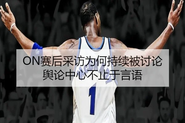 ON赛后采访为何持续被讨论 舆论中心不止于言语